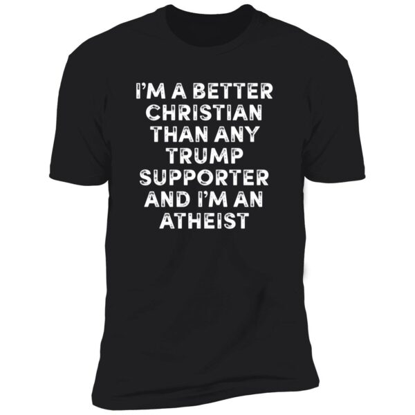 I'm A Better Christian Than Any Trump Supporter And I'm An Atheist Premium Shirt